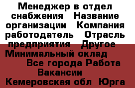 Менеджер в отдел снабжения › Название организации ­ Компания-работодатель › Отрасль предприятия ­ Другое › Минимальный оклад ­ 25 000 - Все города Работа » Вакансии   . Кемеровская обл.,Юрга г.